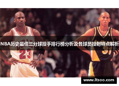 NBA历史最佳三分球投手排行榜分析及各球员投射特点解析