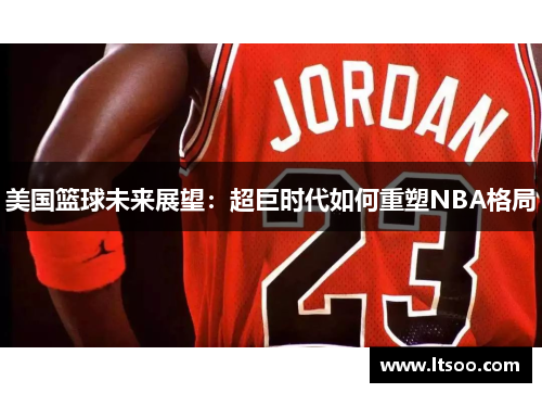 美国篮球未来展望：超巨时代如何重塑NBA格局